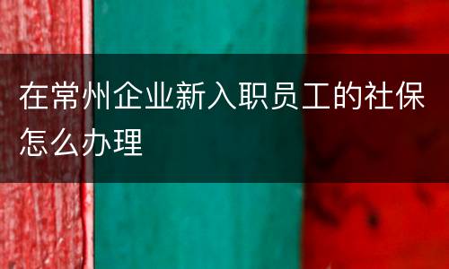 在常州企业新入职员工的社保怎么办理
