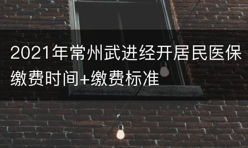 2021年常州武进经开居民医保缴费时间+缴费标准