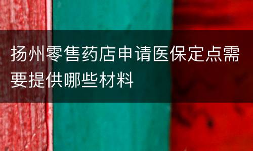 扬州零售药店申请医保定点需要提供哪些材料