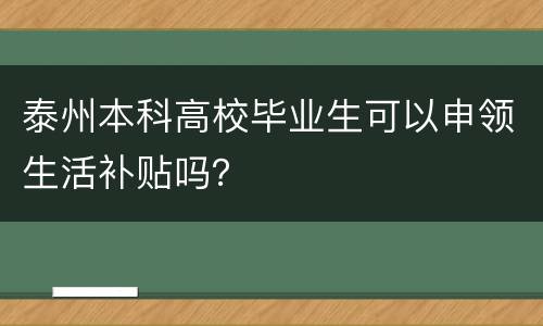 泰州本科高校毕业生可以申领生活补贴吗？
