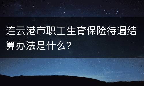 连云港市职工生育保险待遇结算办法是什么？