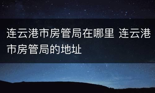 连云港市房管局在哪里 连云港市房管局的地址