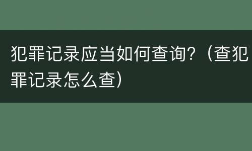 犯罪记录应当如何查询?（查犯罪记录怎么查）