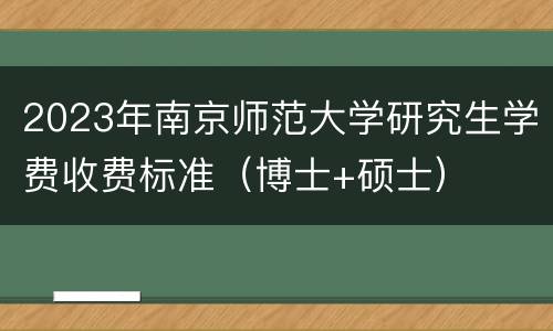 2023年南京师范大学研究生学费收费标准（博士+硕士）