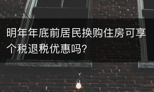 明年年底前居民换购住房可享个税退税优惠吗？