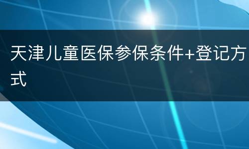 天津儿童医保参保条件+登记方式