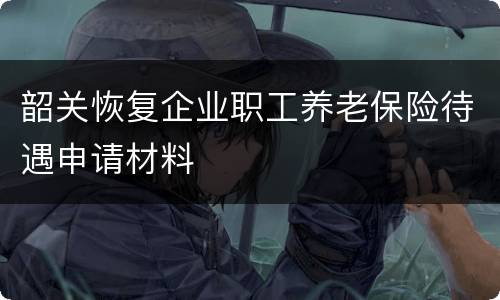 韶关恢复企业职工养老保险待遇申请材料