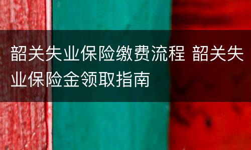 韶关失业保险缴费流程 韶关失业保险金领取指南
