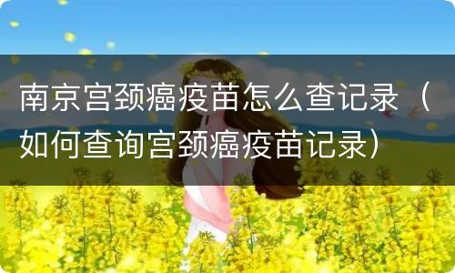 南京宫颈癌疫苗怎么查记录（如何查询宫颈癌疫苗记录）