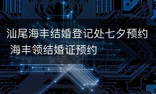 汕尾海丰结婚登记处七夕预约 海丰领结婚证预约