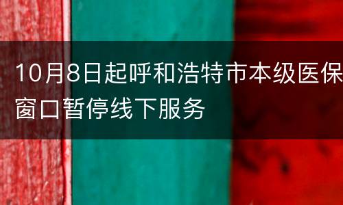 10月8日起呼和浩特市本级医保窗口暂停线下服务