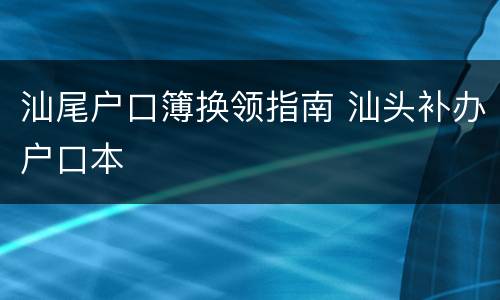 汕尾户口簿换领指南 汕头补办户口本