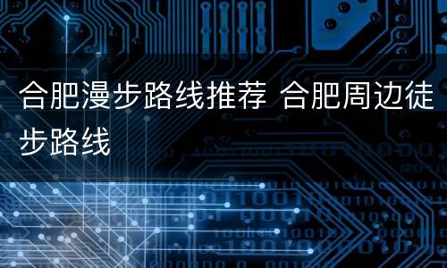合肥漫步路线推荐 合肥周边徒步路线