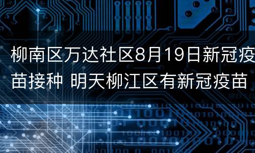 柳南区万达社区8月19日新冠疫苗接种 明天柳江区有新冠疫苗接种吗