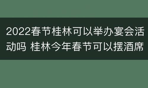 2022春节桂林可以举办宴会活动吗 桂林今年春节可以摆酒席吗