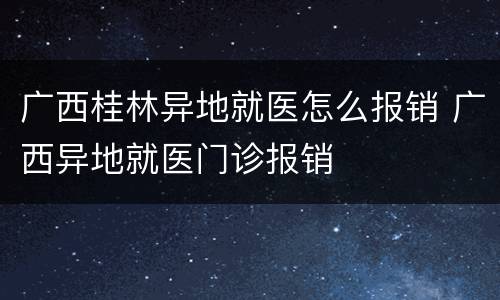 广西桂林异地就医怎么报销 广西异地就医门诊报销