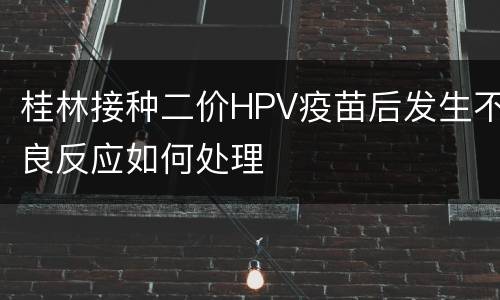桂林接种二价HPV疫苗后发生不良反应如何处理