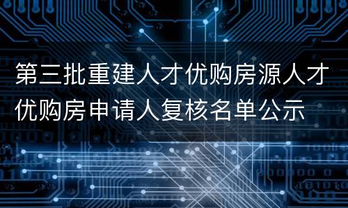 第三批重建人才优购房源人才优购房申请人复核名单公示