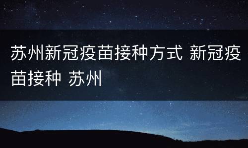 苏州新冠疫苗接种方式 新冠疫苗接种 苏州