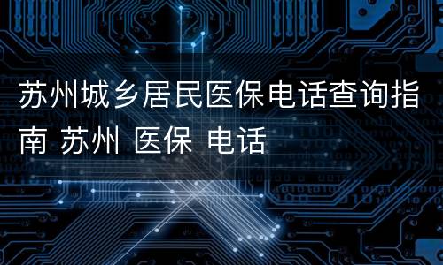苏州城乡居民医保电话查询指南 苏州 医保 电话