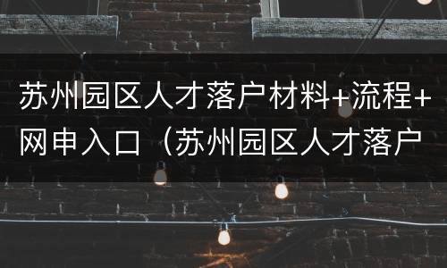 苏州园区人才落户材料+流程+网申入口（苏州园区人才落户办理流程）