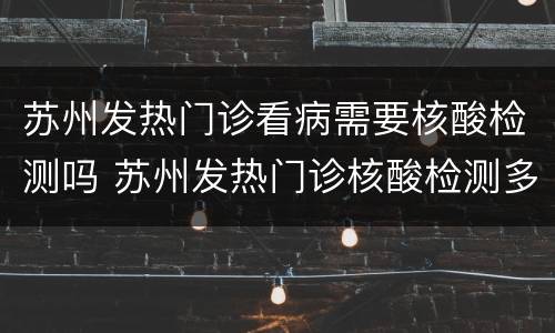苏州发热门诊看病需要核酸检测吗 苏州发热门诊核酸检测多长时间出结果