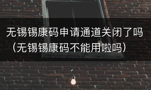 无锡锡康码申请通道关闭了吗（无锡锡康码不能用啦吗）