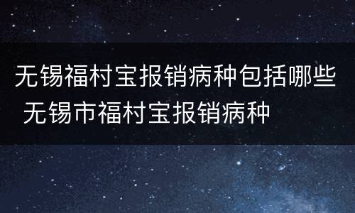 无锡福村宝报销病种包括哪些 无锡市福村宝报销病种
