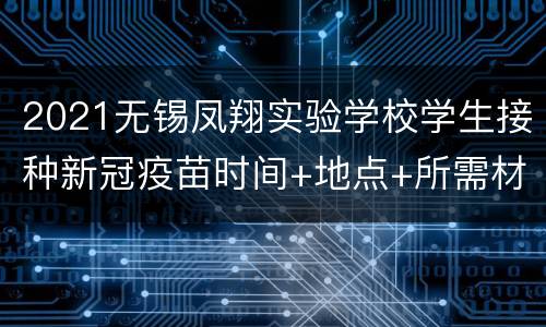2021无锡凤翔实验学校学生接种新冠疫苗时间+地点+所需材料