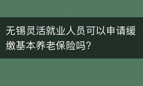 无锡灵活就业人员可以申请缓缴基本养老保险吗?