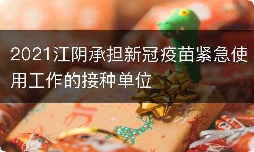 2021江阴承担新冠疫苗紧急使用工作的接种单位