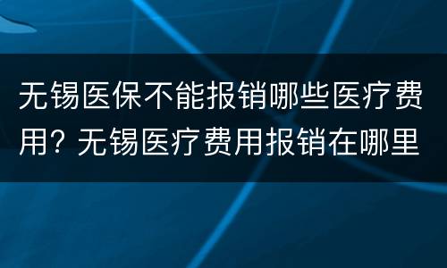 无锡医保不能报销哪些医疗费用? 无锡医疗费用报销在哪里