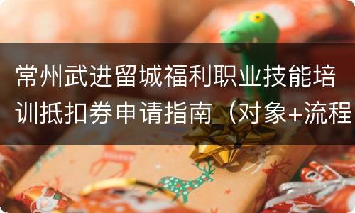 常州武进留城福利职业技能培训抵扣券申请指南（对象+流程）