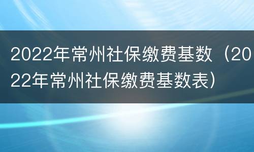 2022年常州社保缴费基数（2022年常州社保缴费基数表）