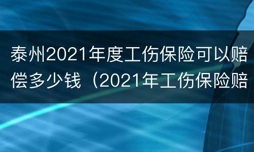 泰州2021年度工伤保险可以赔偿多少钱（2021年工伤保险赔偿标准）