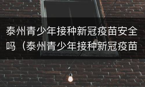 泰州青少年接种新冠疫苗安全吗（泰州青少年接种新冠疫苗安全吗最新）