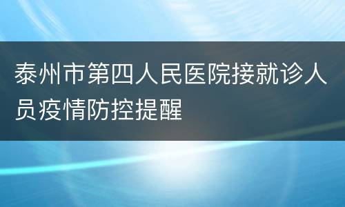 泰州市第四人民医院接就诊人员疫情防控提醒