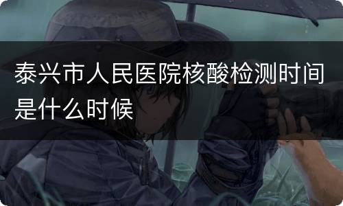 泰兴市人民医院核酸检测时间是什么时候