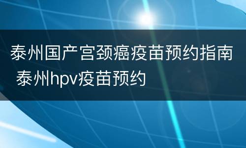 泰州国产宫颈癌疫苗预约指南 泰州hpv疫苗预约