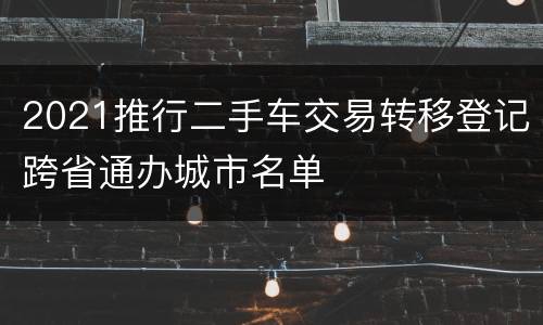 2021推行二手车交易转移登记跨省通办城市名单