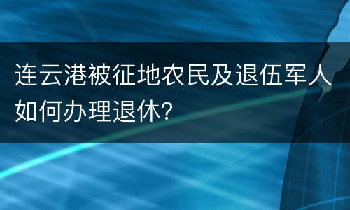 连云港被征地农民及退伍军人如何办理退休？