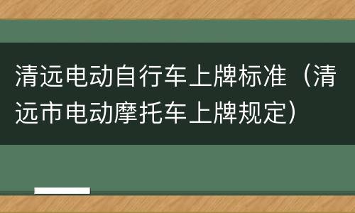 清远电动自行车上牌标准（清远市电动摩托车上牌规定）