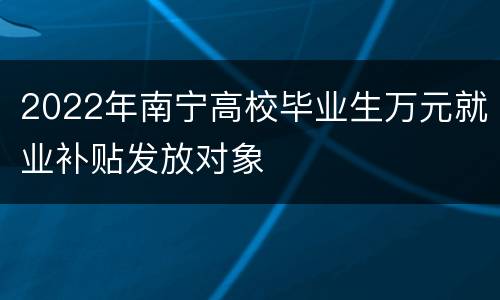 2022年南宁高校毕业生万元就业补贴发放对象