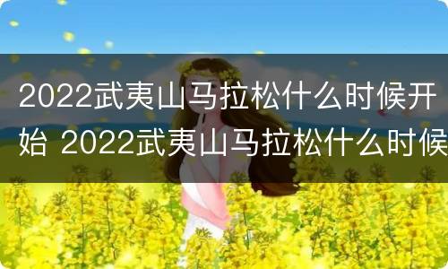 2022武夷山马拉松什么时候开始 2022武夷山马拉松什么时候开始比赛