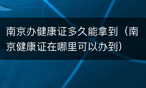 南京办健康证多久能拿到（南京健康证在哪里可以办到）