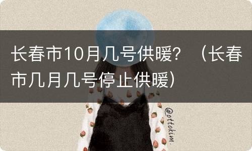 长春市10月几号供暖？（长春市几月几号停止供暖）