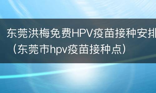 东莞洪梅免费HPV疫苗接种安排（东莞市hpv疫苗接种点）