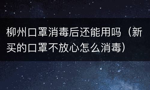柳州口罩消毒后还能用吗（新买的口罩不放心怎么消毒）