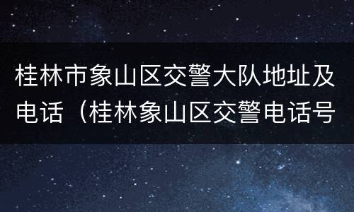桂林市象山区交警大队地址及电话（桂林象山区交警电话号码）