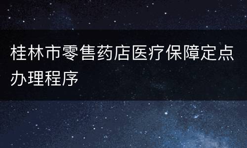 桂林市零售药店医疗保障定点办理程序